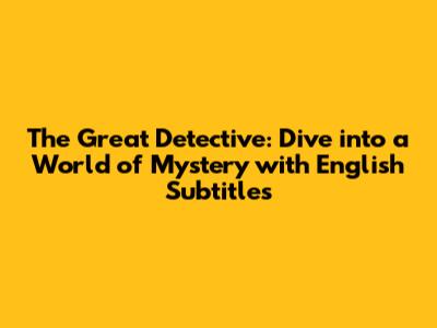 The Great Detective: Dive into a World of Mystery with English Subtitles