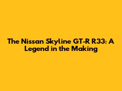 The Nissan Skyline GT-R R33: A Legend in the Making