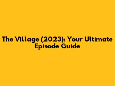 The Village (2023): Your Ultimate Episode Guide