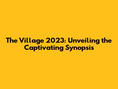 The Village 2023: Unveiling the Captivating Synopsis