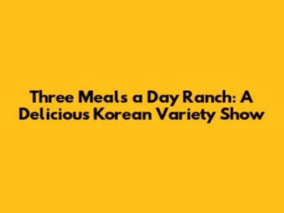 Three Meals a Day Ranch: A Delicious Korean Variety Show