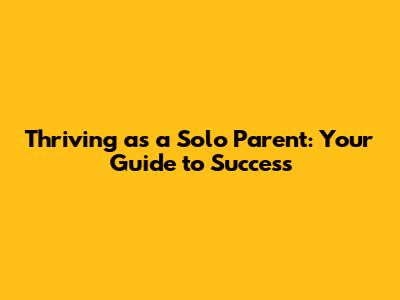 Thriving as a Solo Parent: Your Guide to Success