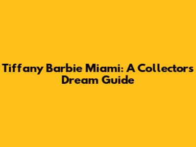 Tiffany Barbie Miami: A Collector's Dream Guide