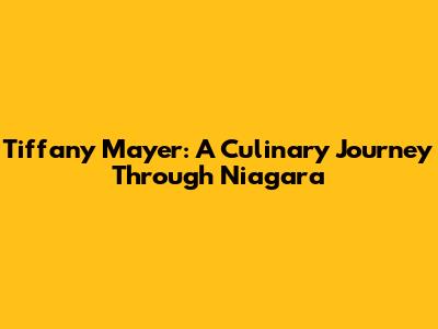 Tiffany Mayer: A Culinary Journey Through Niagara