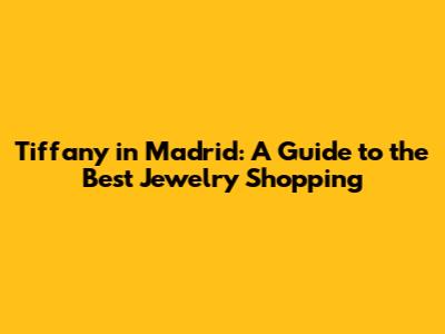 Tiffany in Madrid: A Guide to the Best Jewelry Shopping