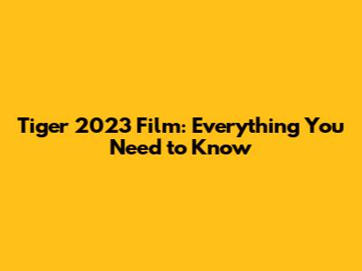 Tiger 2023 Film: Everything You Need to Know