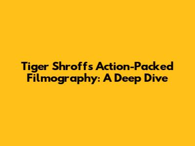 Tiger Shroff's Action-Packed Filmography: A Deep Dive