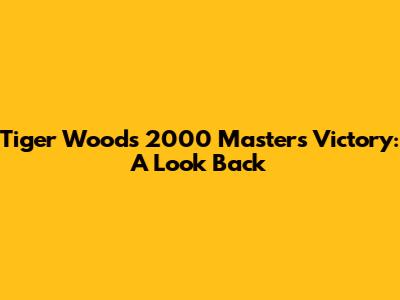 Tiger Woods' 2000 Masters Victory: A Look Back