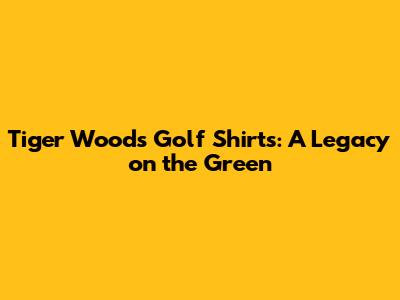 Tiger Woods Golf Shirts: A Legacy on the Green