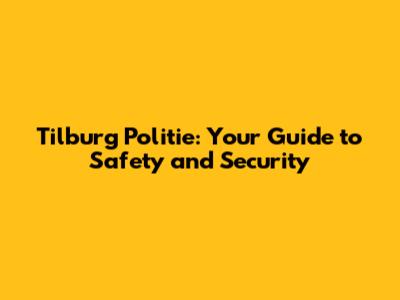 Tilburg Politie: Your Guide to Safety and Security
