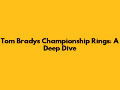 Tom Brady's Championship Rings: A Deep Dive