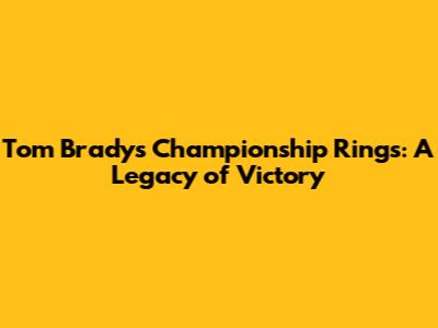 Tom Brady's Championship Rings: A Legacy of Victory