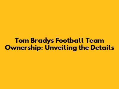 Tom Brady's Football Team Ownership: Unveiling the Details