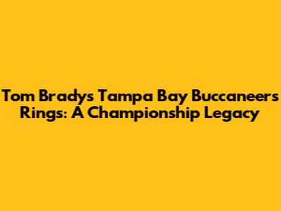 Tom Brady's Tampa Bay Buccaneers Rings: A Championship Legacy