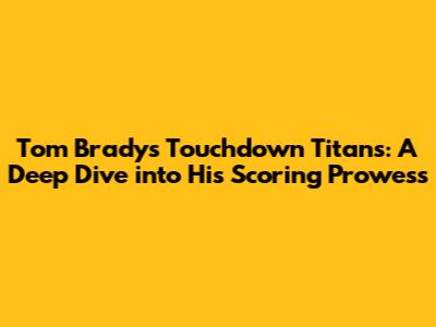 Tom Brady's Touchdown Titans: A Deep Dive into His Scoring Prowess