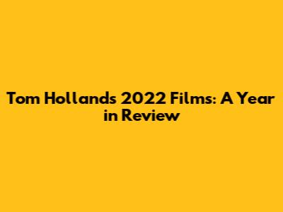Tom Holland's 2022 Films: A Year in Review