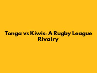 Tonga vs Kiwis: A Rugby League Rivalry