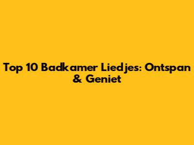 Top 10 Badkamer Liedjes: Ontspan & Geniet