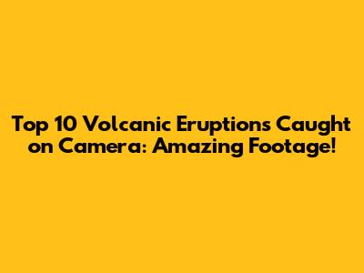Top 10 Volcanic Eruptions Caught on Camera: Amazing Footage!