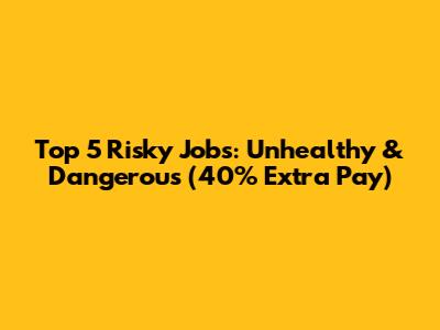 Top 5 Risky Jobs: Unhealthy & Dangerous (40% Extra Pay)