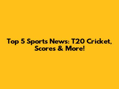 Top 5 Sports News: T20 Cricket, Scores & More!