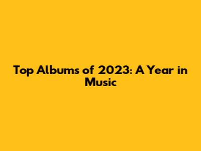 Top Albums of 2023: A Year in Music