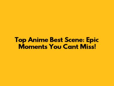 Top Anime Best Scene: Epic Moments You Can't Miss!