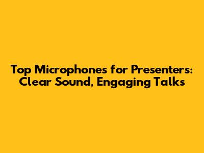 Top Microphones for Presenters: Clear Sound, Engaging Talks