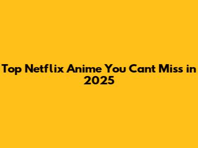 Top Netflix Anime You Can't Miss in 2025