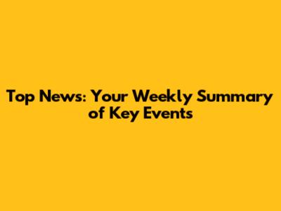 Top News: Your Weekly Summary of Key Events