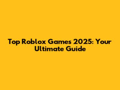 Top Roblox Games 2025: Your Ultimate Guide