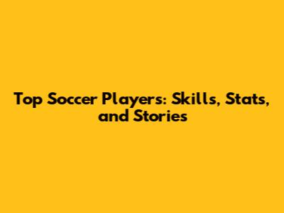 Top Soccer Players: Skills, Stats, and Stories