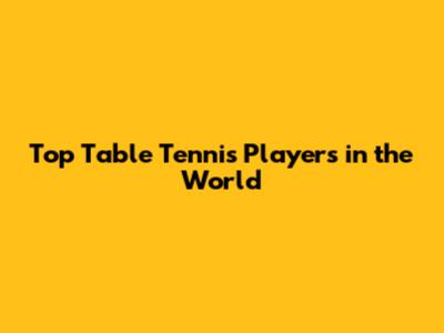 Top Table Tennis Players in the World