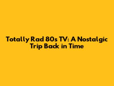 Totally Rad 80s TV: A Nostalgic Trip Back in Time