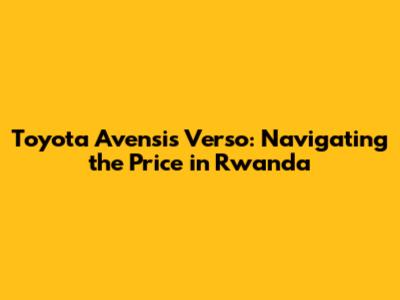 Toyota Avensis Verso: Navigating the Price in Rwanda