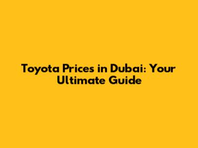 Toyota Prices in Dubai: Your Ultimate Guide
