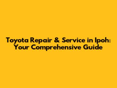 Toyota Repair & Service in Ipoh: Your Comprehensive Guide