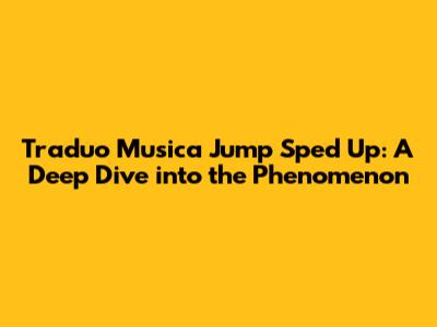 Traduo Musica Jump Sped Up: A Deep Dive into the Phenomenon