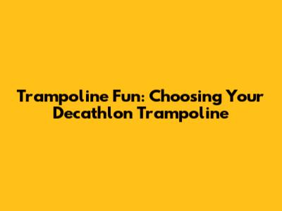 Trampoline Fun: Choosing Your Decathlon Trampoline