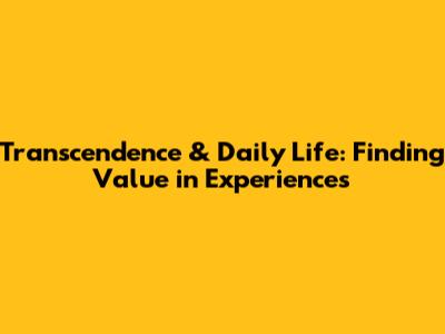 Transcendence & Daily Life: Finding Value in Experiences