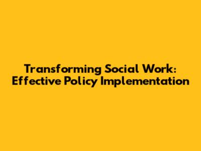 Transforming Social Work: Effective Policy Implementation