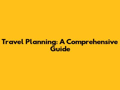 Travel Planning: A Comprehensive Guide