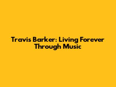 Travis Barker: Living Forever Through Music