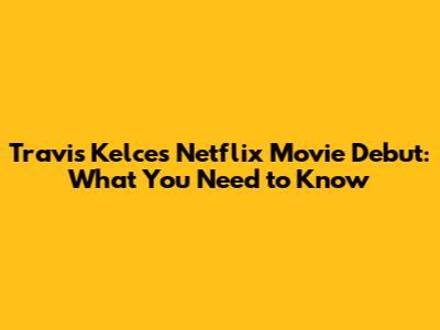 Travis Kelce's Netflix Movie Debut: What You Need to Know
