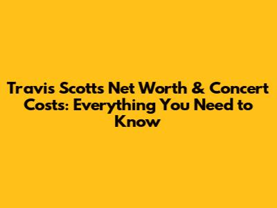 Travis Scott's Net Worth & Concert Costs: Everything You Need to Know