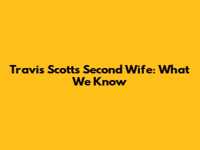 Travis Scott's Second Wife: What We Know