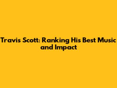 Travis Scott: Ranking His Best Music and Impact