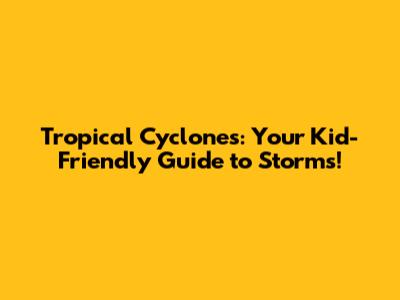 Tropical Cyclones: Your Kid-Friendly Guide to Storms!
