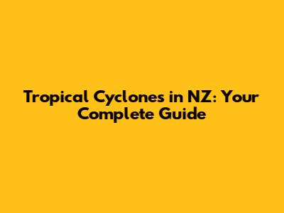 Tropical Cyclones in NZ: Your Complete Guide