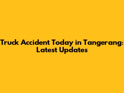 Truck Accident Today in Tangerang: Latest Updates